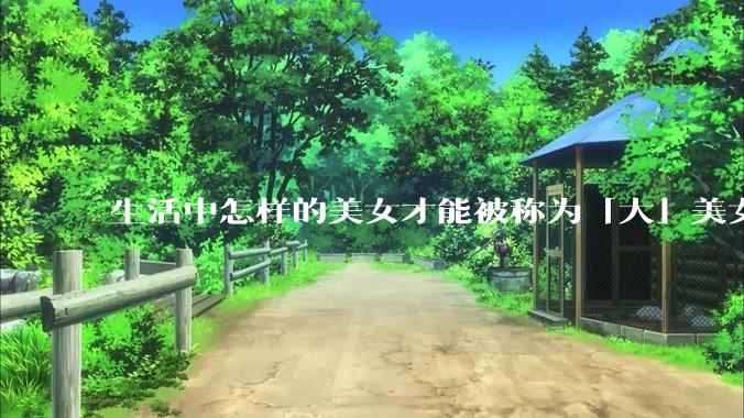 生活中怎样的美女才能被称为「大」美女？
