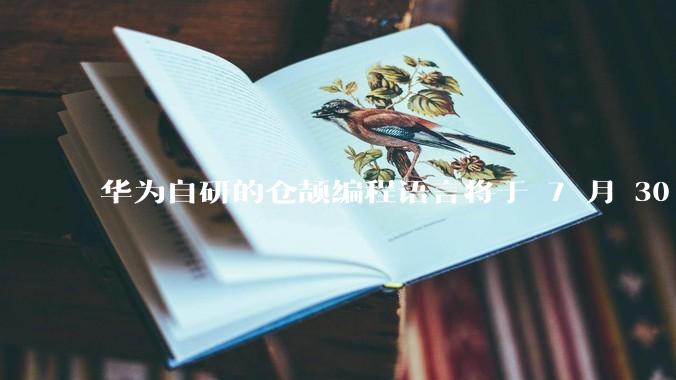 华为自研的仓颉编程语言将于 7 月 30 日开源，这款语言将如何影响未来的开发趋势？