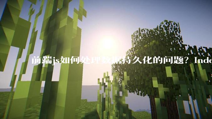 前端js如何处理数据持久化的问题？indexDB? localstore(有大小限制)?考虑离线情况?